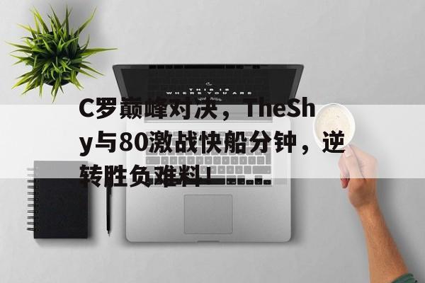 爱游戏-关于C罗巅峰对决，TheShy与80激战快船分钟，逆转胜负难料！的信息